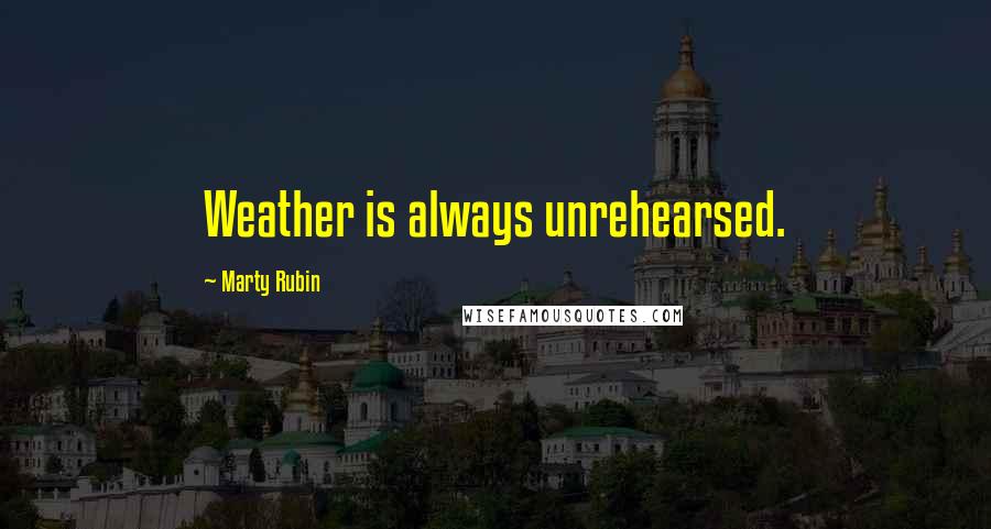 Marty Rubin Quotes: Weather is always unrehearsed.