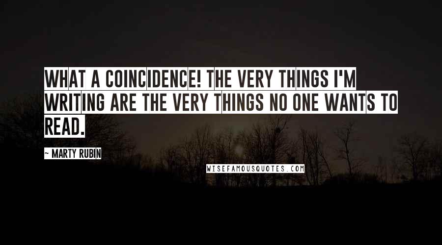 Marty Rubin Quotes: What a coincidence! The very things I'm writing are the very things no one wants to read.