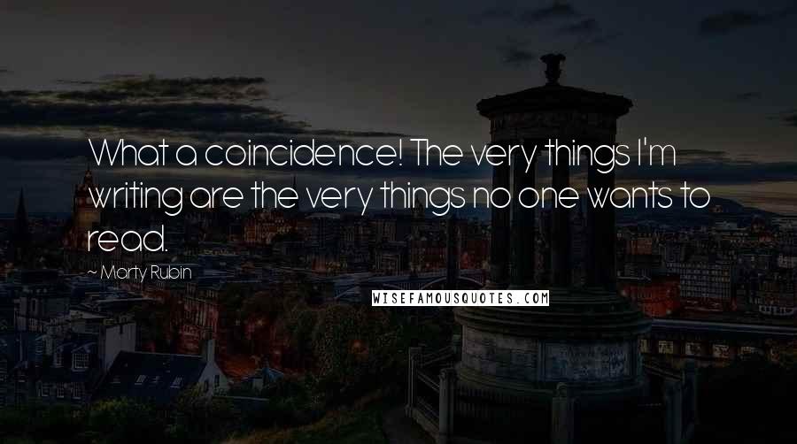 Marty Rubin Quotes: What a coincidence! The very things I'm writing are the very things no one wants to read.