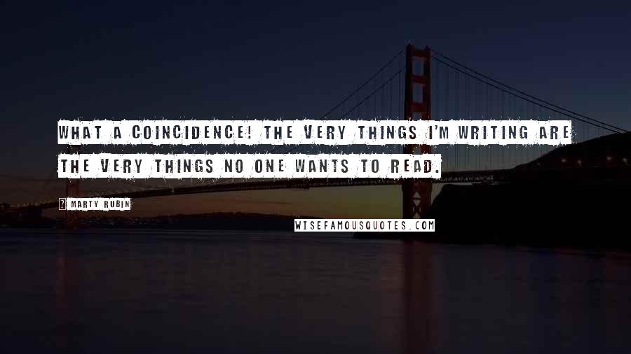 Marty Rubin Quotes: What a coincidence! The very things I'm writing are the very things no one wants to read.