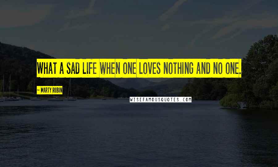 Marty Rubin Quotes: What a sad life when one loves nothing and no one.