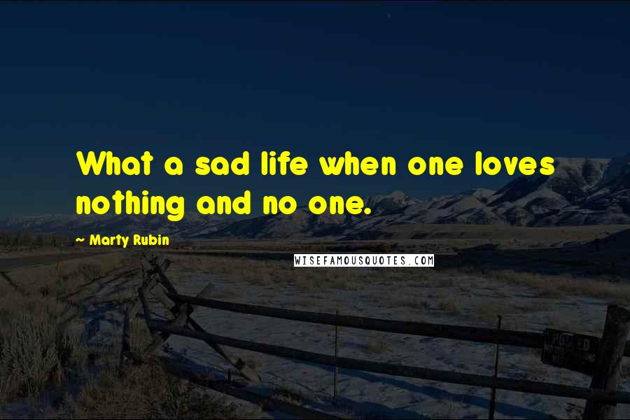 Marty Rubin Quotes: What a sad life when one loves nothing and no one.