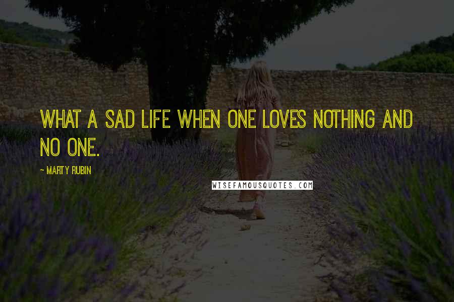 Marty Rubin Quotes: What a sad life when one loves nothing and no one.