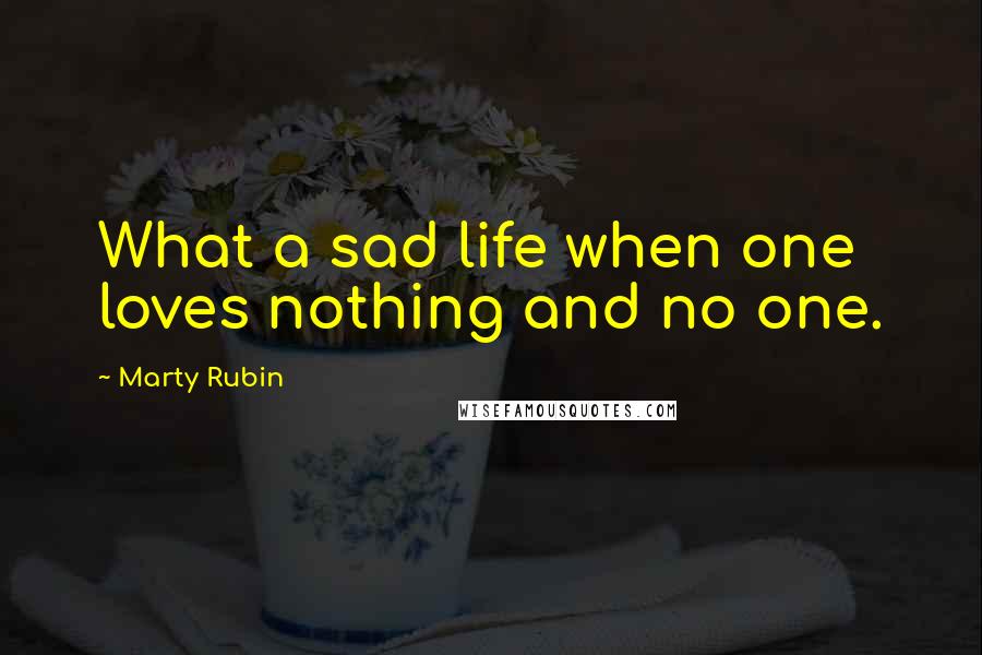 Marty Rubin Quotes: What a sad life when one loves nothing and no one.