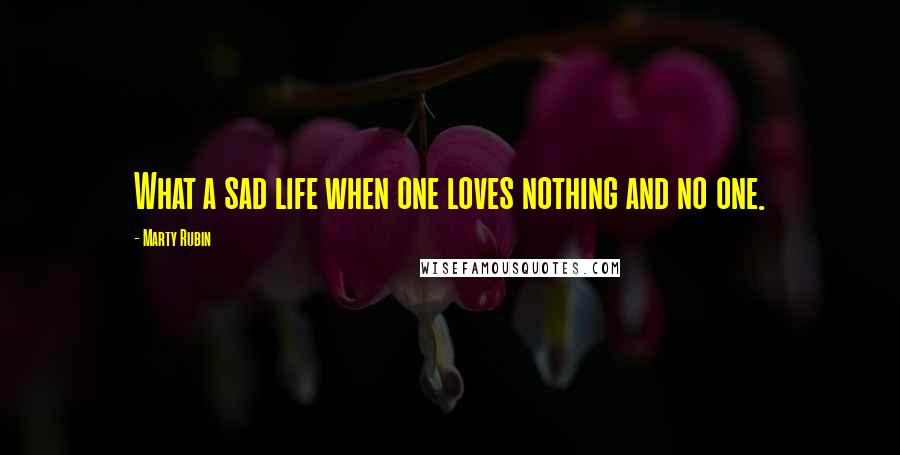 Marty Rubin Quotes: What a sad life when one loves nothing and no one.