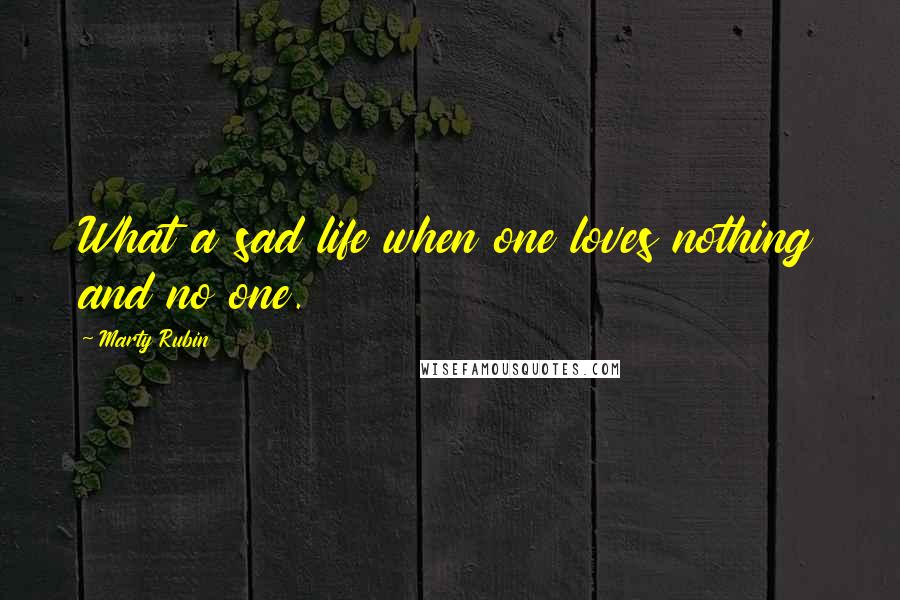 Marty Rubin Quotes: What a sad life when one loves nothing and no one.