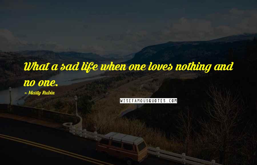 Marty Rubin Quotes: What a sad life when one loves nothing and no one.