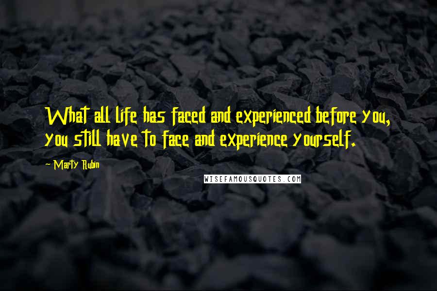Marty Rubin Quotes: What all life has faced and experienced before you, you still have to face and experience yourself.