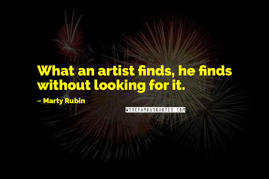 Marty Rubin Quotes: What an artist finds, he finds without looking for it.