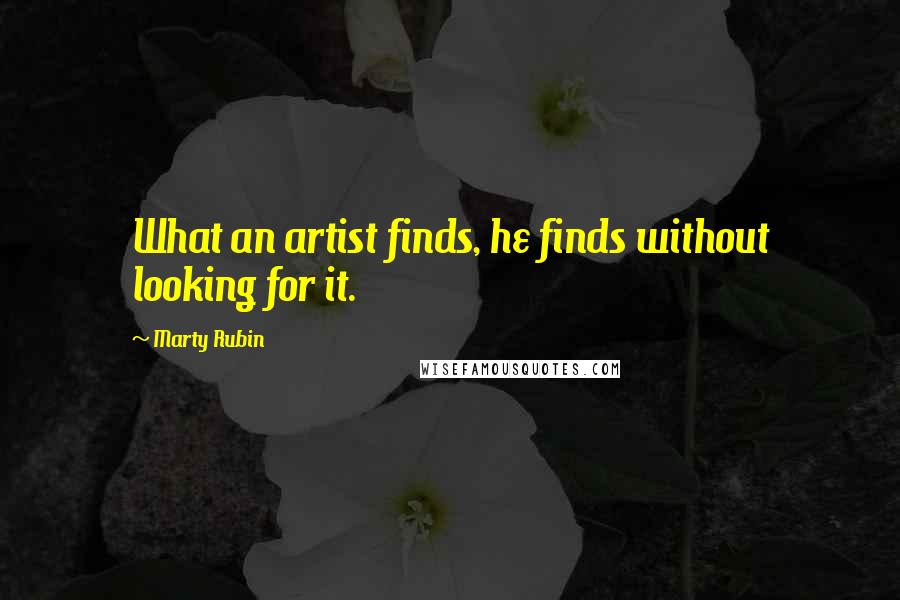 Marty Rubin Quotes: What an artist finds, he finds without looking for it.