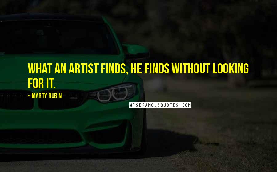 Marty Rubin Quotes: What an artist finds, he finds without looking for it.