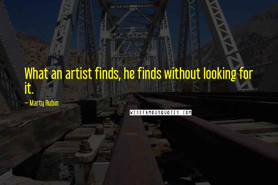 Marty Rubin Quotes: What an artist finds, he finds without looking for it.