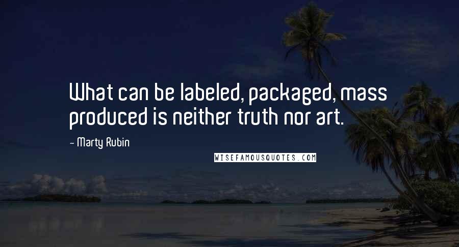 Marty Rubin Quotes: What can be labeled, packaged, mass produced is neither truth nor art.