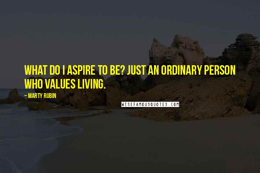 Marty Rubin Quotes: What do I aspire to be? Just an ordinary person who values living.