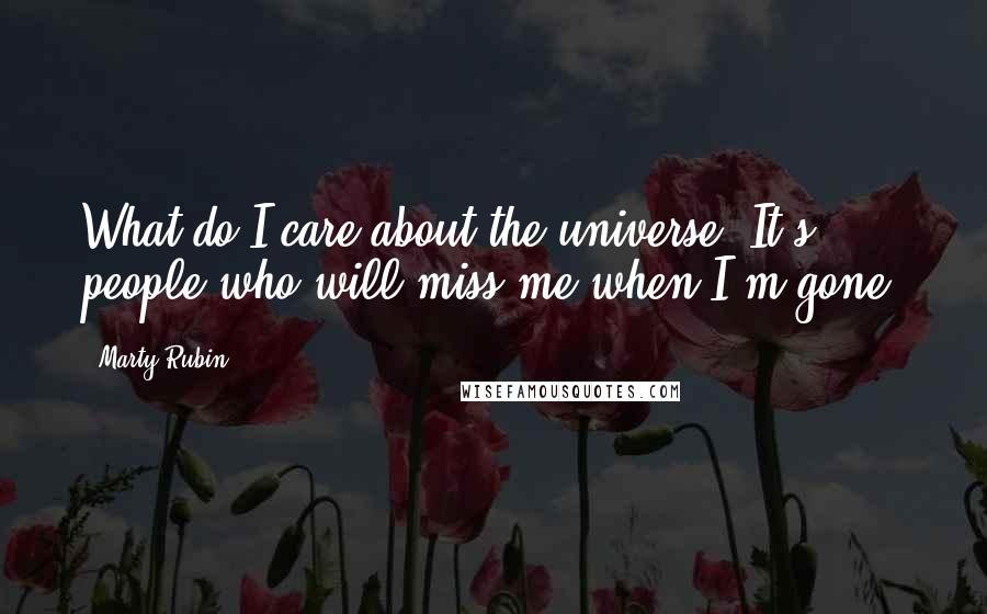 Marty Rubin Quotes: What do I care about the universe? It's people who will miss me when I'm gone.