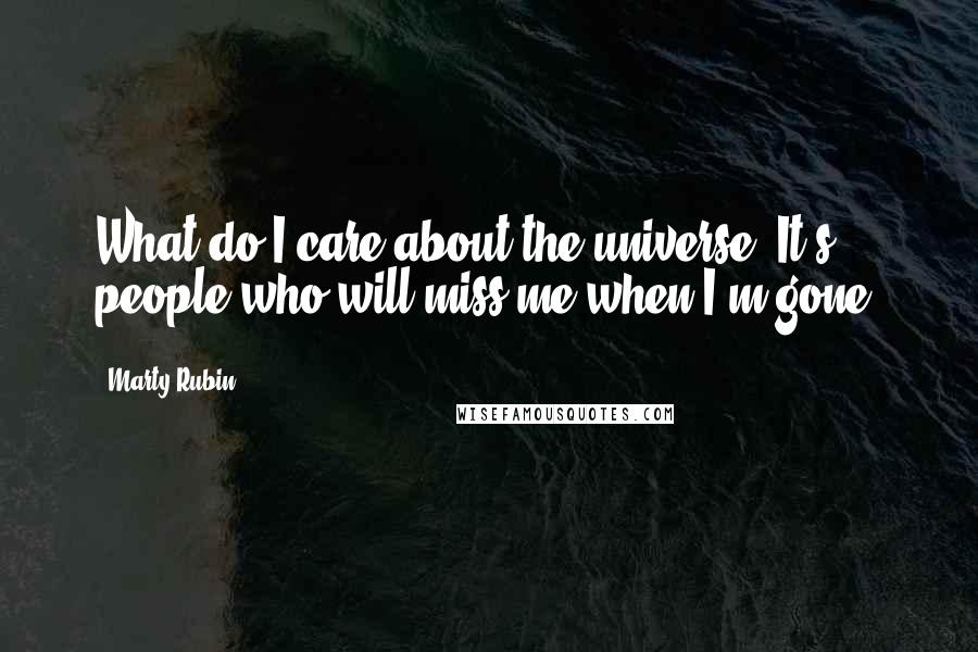 Marty Rubin Quotes: What do I care about the universe? It's people who will miss me when I'm gone.