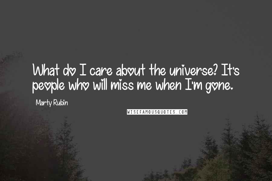Marty Rubin Quotes: What do I care about the universe? It's people who will miss me when I'm gone.