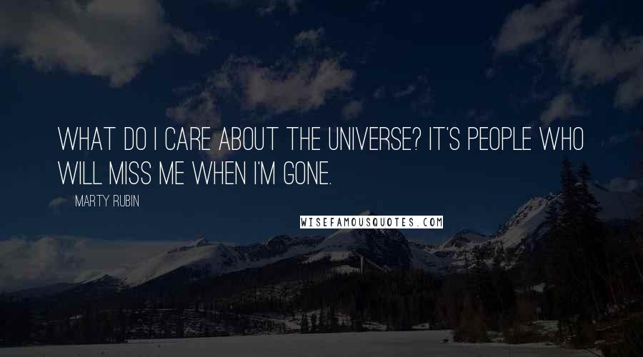 Marty Rubin Quotes: What do I care about the universe? It's people who will miss me when I'm gone.