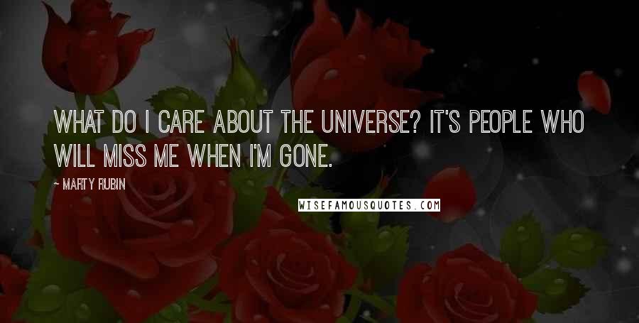 Marty Rubin Quotes: What do I care about the universe? It's people who will miss me when I'm gone.