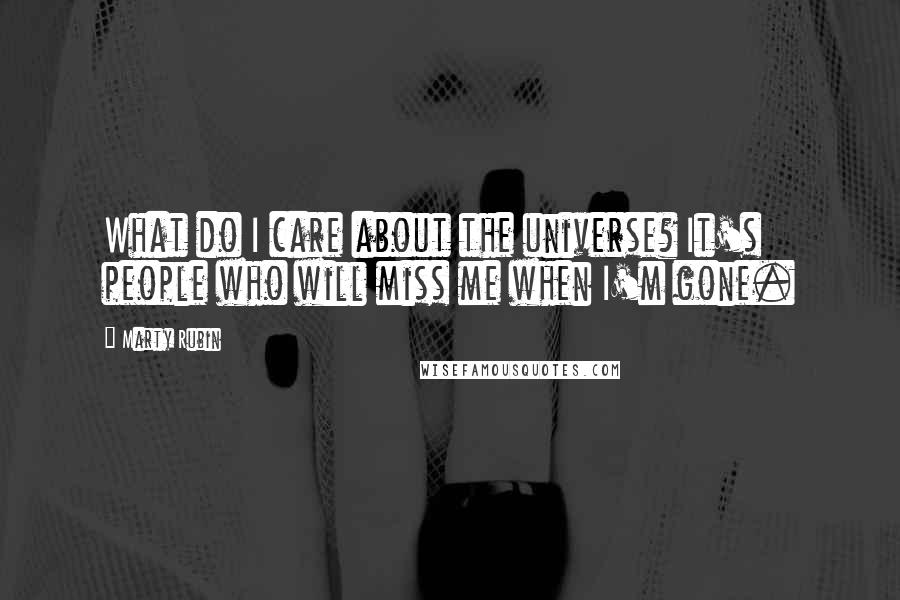 Marty Rubin Quotes: What do I care about the universe? It's people who will miss me when I'm gone.