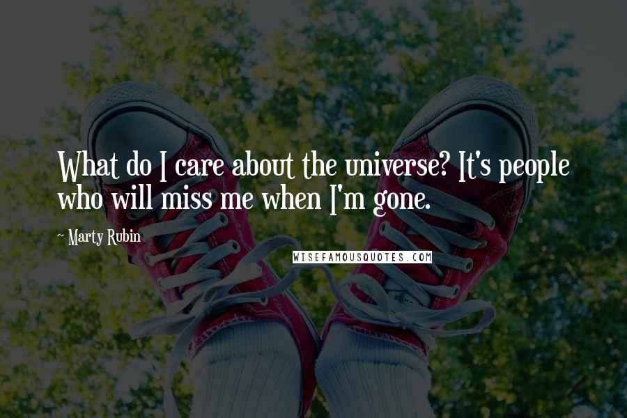 Marty Rubin Quotes: What do I care about the universe? It's people who will miss me when I'm gone.