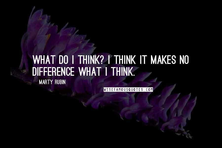 Marty Rubin Quotes: What do I think? I think it makes no difference what I think.