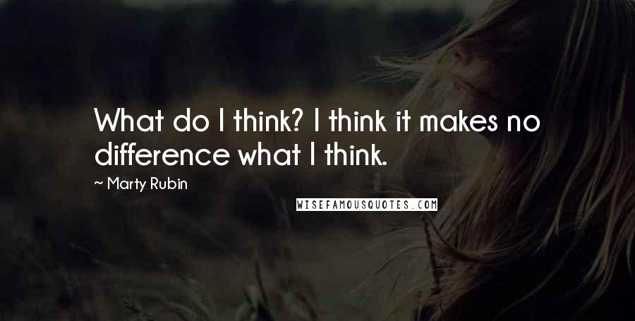 Marty Rubin Quotes: What do I think? I think it makes no difference what I think.