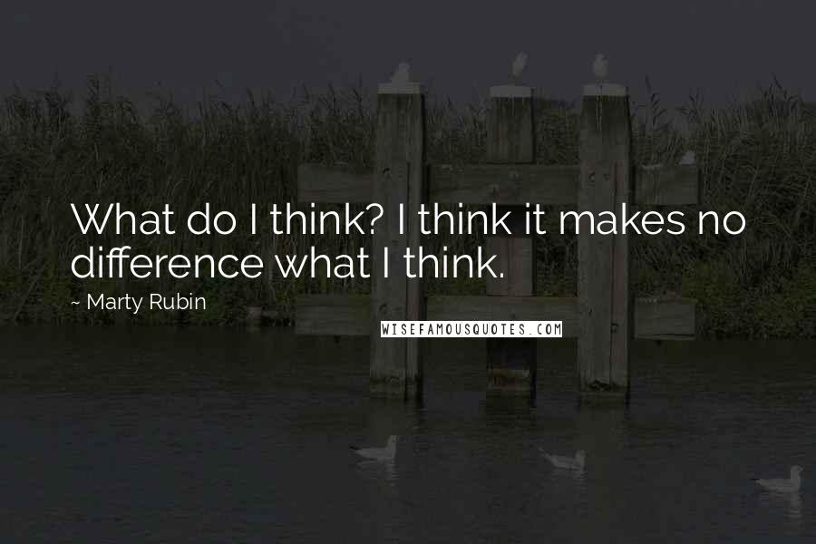 Marty Rubin Quotes: What do I think? I think it makes no difference what I think.