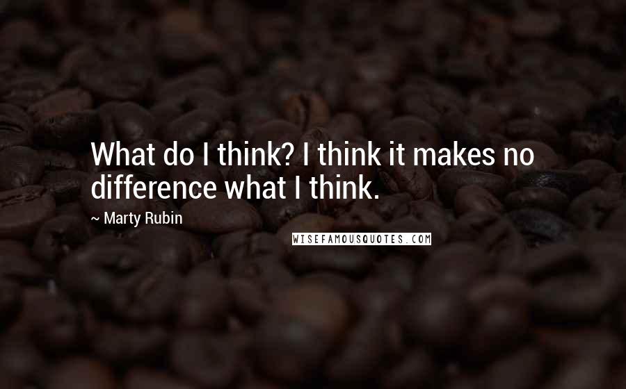 Marty Rubin Quotes: What do I think? I think it makes no difference what I think.