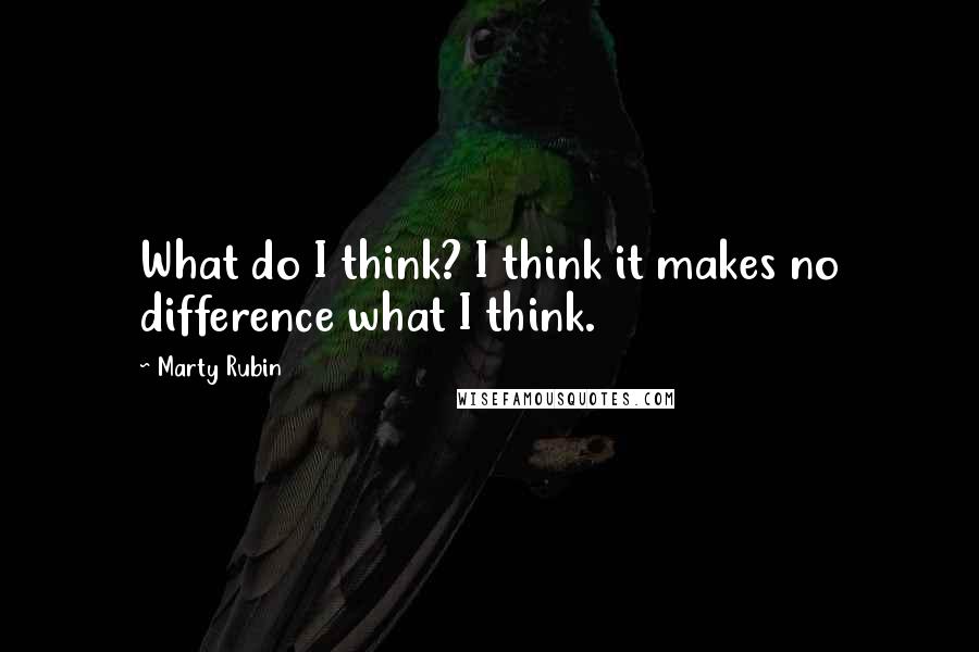 Marty Rubin Quotes: What do I think? I think it makes no difference what I think.