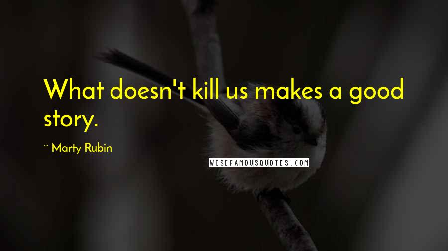 Marty Rubin Quotes: What doesn't kill us makes a good story.