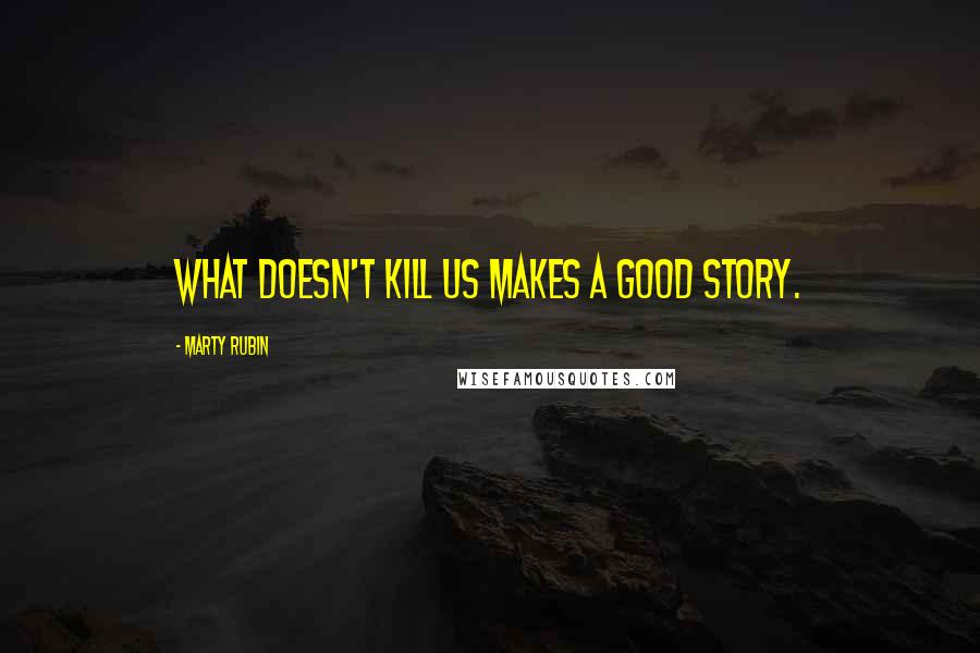 Marty Rubin Quotes: What doesn't kill us makes a good story.