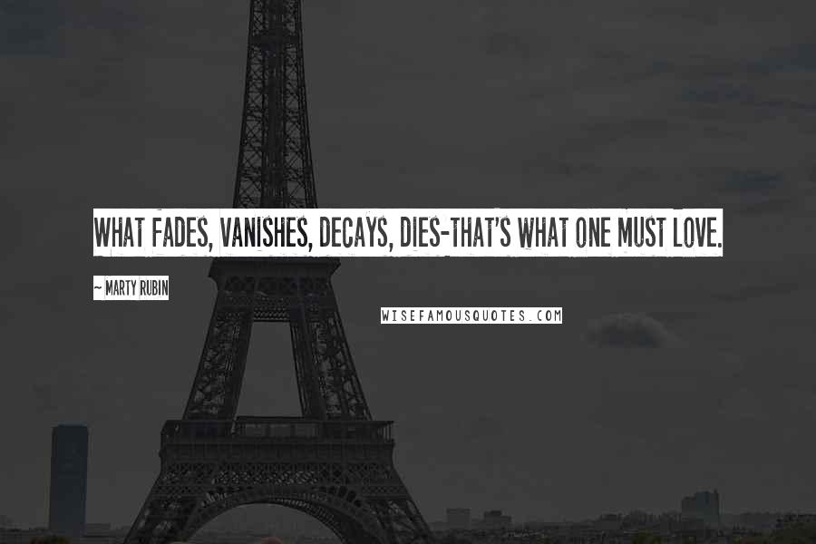 Marty Rubin Quotes: What fades, vanishes, decays, dies-that's what one must love.