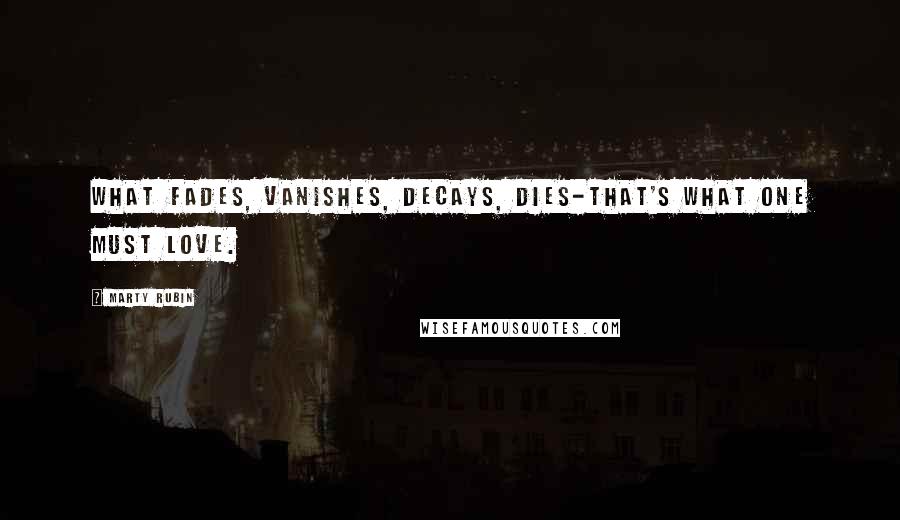 Marty Rubin Quotes: What fades, vanishes, decays, dies-that's what one must love.