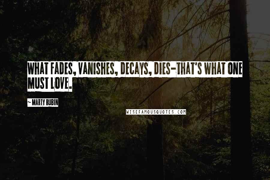 Marty Rubin Quotes: What fades, vanishes, decays, dies-that's what one must love.