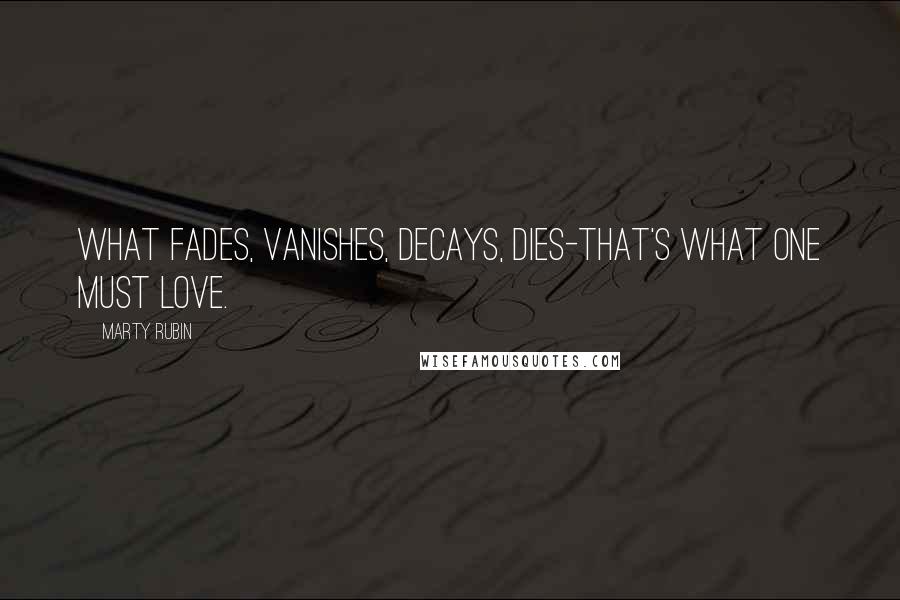 Marty Rubin Quotes: What fades, vanishes, decays, dies-that's what one must love.