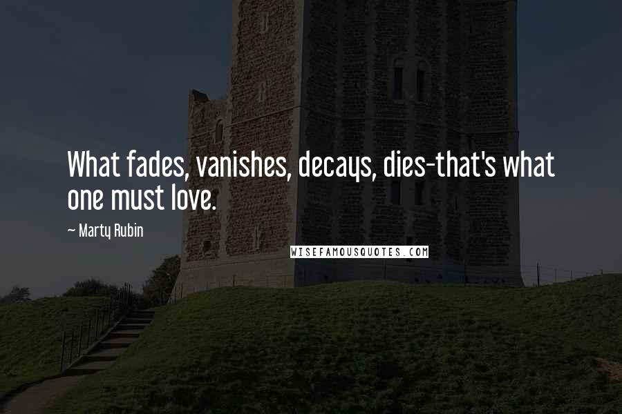 Marty Rubin Quotes: What fades, vanishes, decays, dies-that's what one must love.