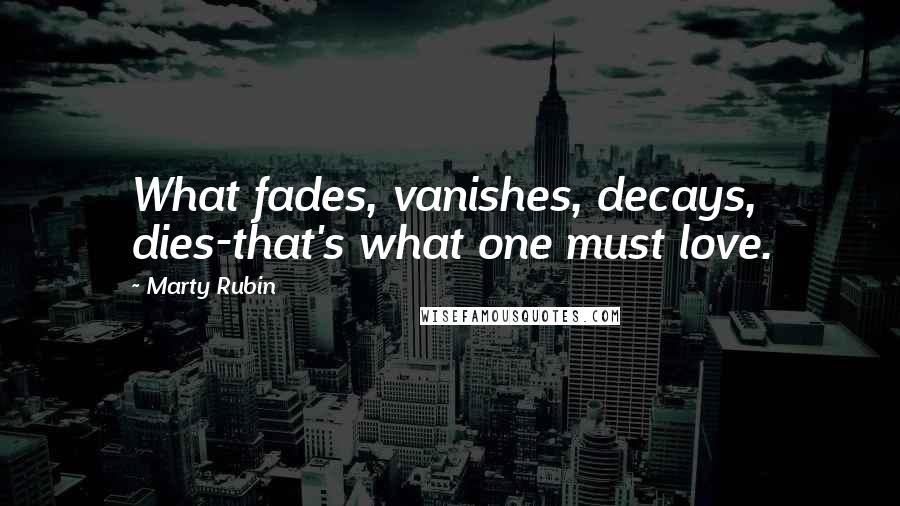 Marty Rubin Quotes: What fades, vanishes, decays, dies-that's what one must love.