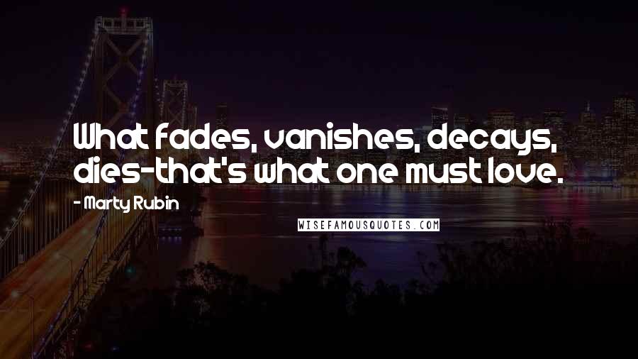 Marty Rubin Quotes: What fades, vanishes, decays, dies-that's what one must love.