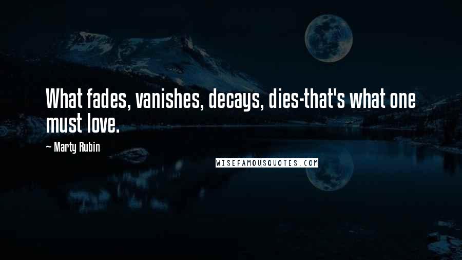 Marty Rubin Quotes: What fades, vanishes, decays, dies-that's what one must love.