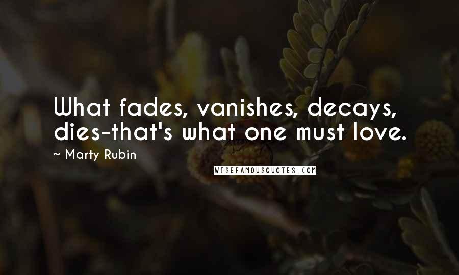 Marty Rubin Quotes: What fades, vanishes, decays, dies-that's what one must love.