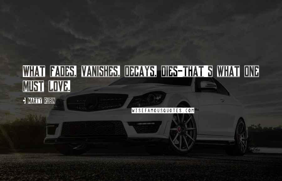 Marty Rubin Quotes: What fades, vanishes, decays, dies-that's what one must love.
