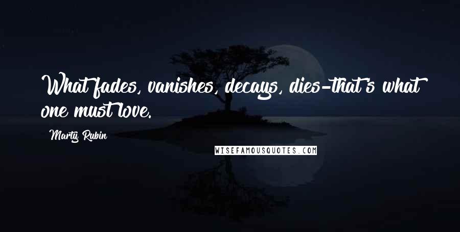 Marty Rubin Quotes: What fades, vanishes, decays, dies-that's what one must love.