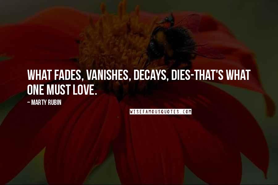 Marty Rubin Quotes: What fades, vanishes, decays, dies-that's what one must love.