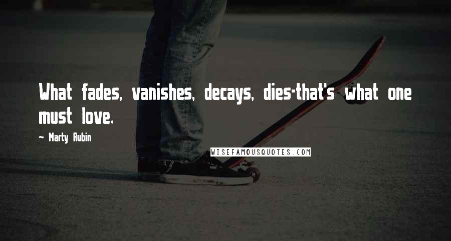 Marty Rubin Quotes: What fades, vanishes, decays, dies-that's what one must love.