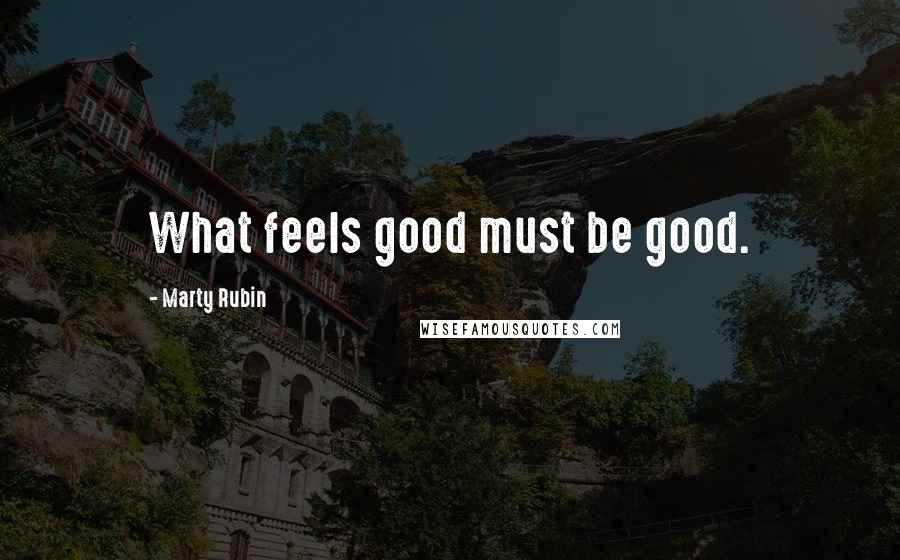 Marty Rubin Quotes: What feels good must be good.