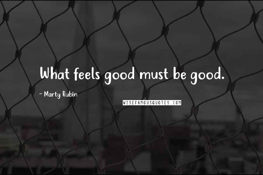 Marty Rubin Quotes: What feels good must be good.