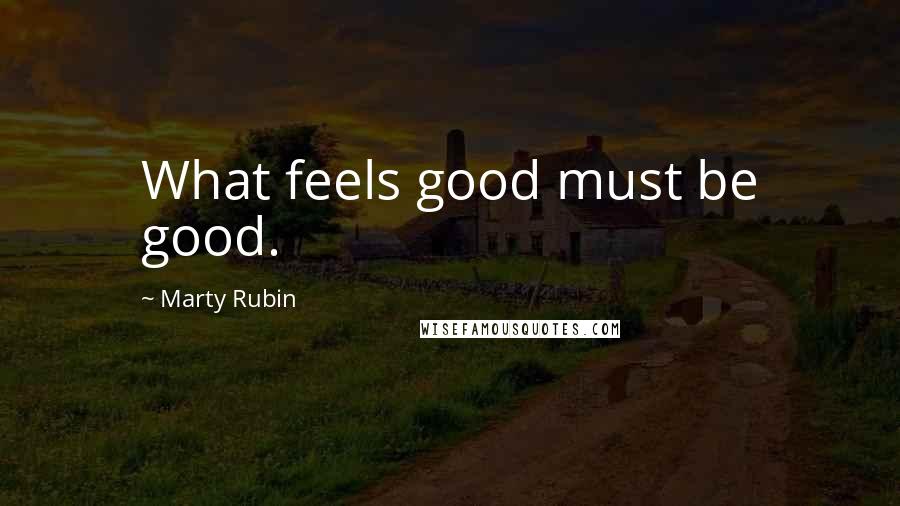 Marty Rubin Quotes: What feels good must be good.
