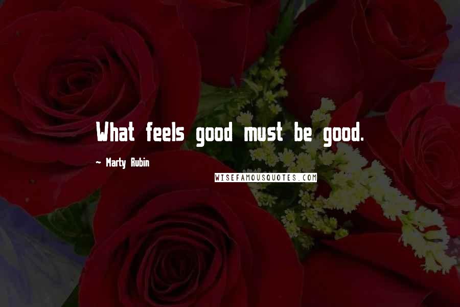 Marty Rubin Quotes: What feels good must be good.