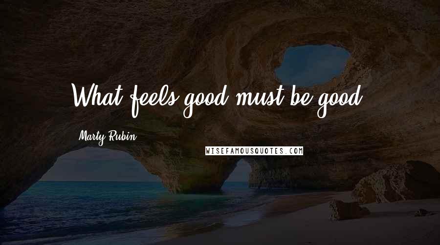Marty Rubin Quotes: What feels good must be good.